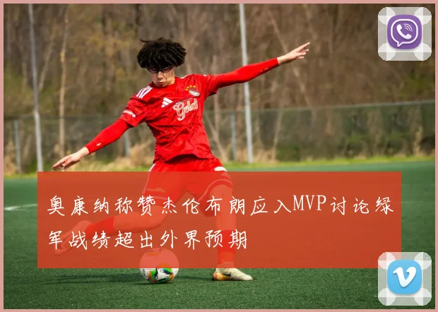 奥康纳称赞杰伦布朗应入MVP讨论绿军战绩超出外界预期