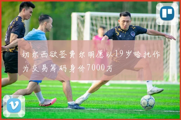 切尔西欲签费尔明愿以19岁哈托作为交易筹码身价7000万