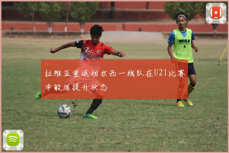 拉维亚重返切尔西一线队在U21比赛中锻炼提升状态