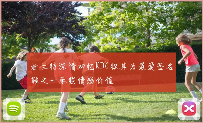 杜兰特深情回忆KD6称其为最爱签名鞋之一承载情感价值