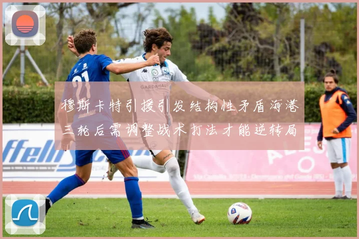 穆斯卡特引援引发结构性矛盾海港三轮后需调整战术打法才能逆转局面