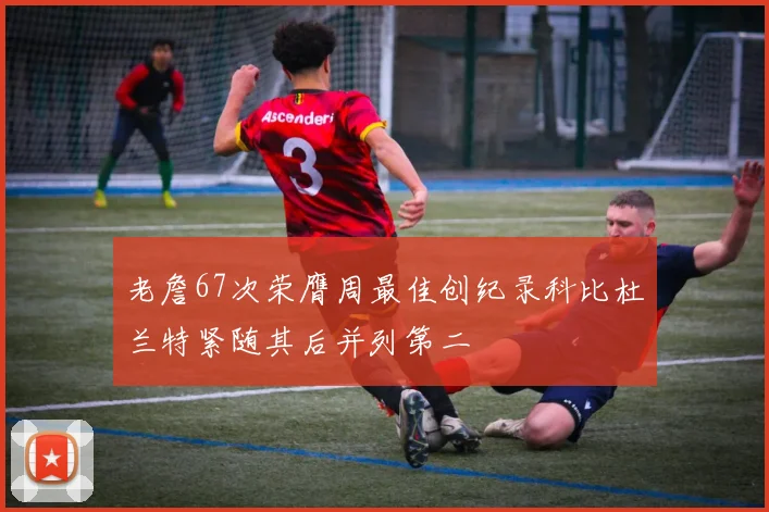 老詹67次荣膺周最佳创纪录科比杜兰特紧随其后并列第二