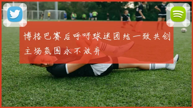 博格巴赛后呼吁球迷团结一致共创主场氛围永不放弃