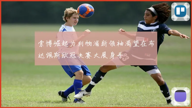 索博崛起为利物浦新领袖渴望在布达佩斯欧冠决赛大展身手