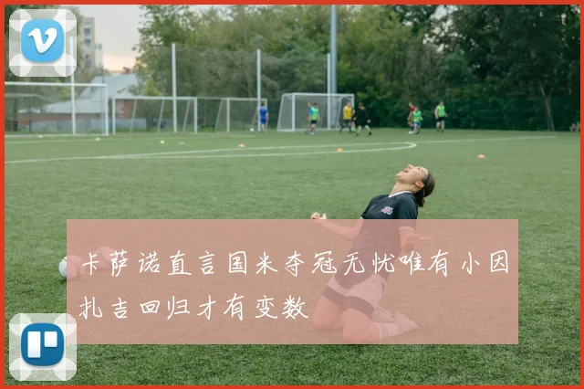 卡萨诺直言国米夺冠无忧唯有小因扎吉回归才有变数