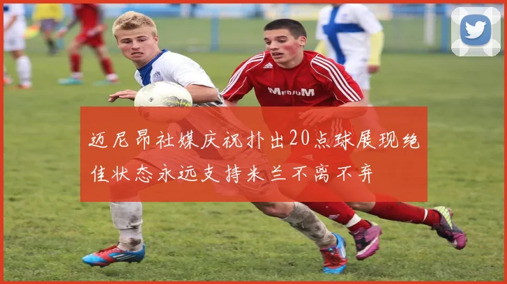迈尼昂社媒庆祝扑出20点球展现绝佳状态永远支持米兰不离不弃