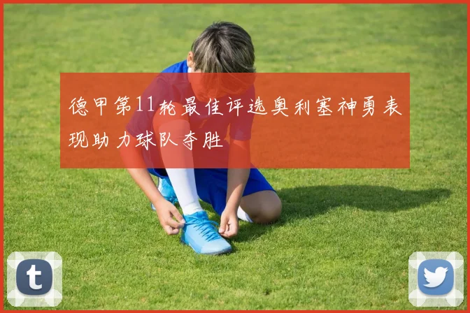 德甲第11轮最佳评选奥利塞神勇表现助力球队夺胜