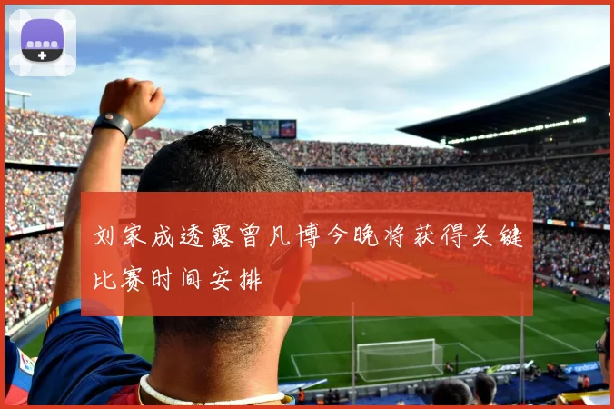 刘家成透露曾凡博今晚将获得关键比赛时间安排