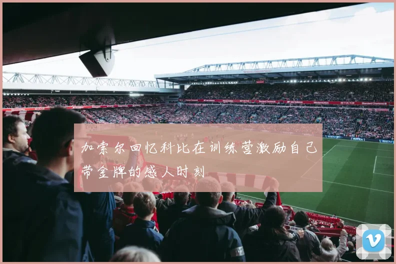加索尔回忆科比在训练营激励自己带金牌的感人时刻