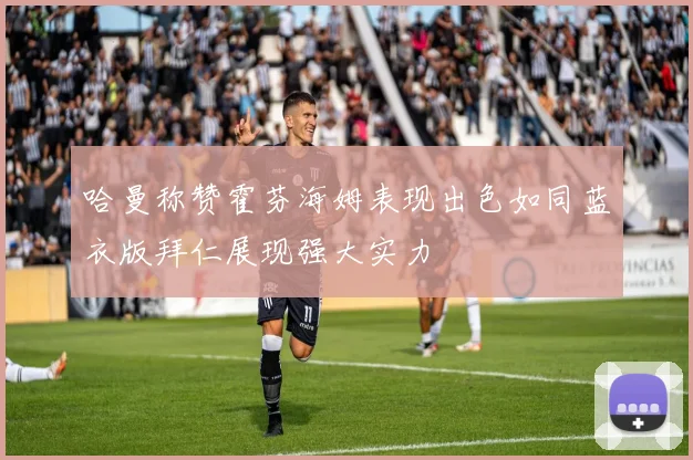 哈曼称赞霍芬海姆表现出色如同蓝衣版拜仁展现强大实力