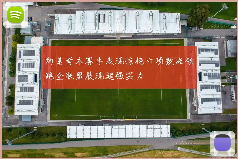 约基奇本赛季表现惊艳六项数据领跑全联盟展现超强实力
