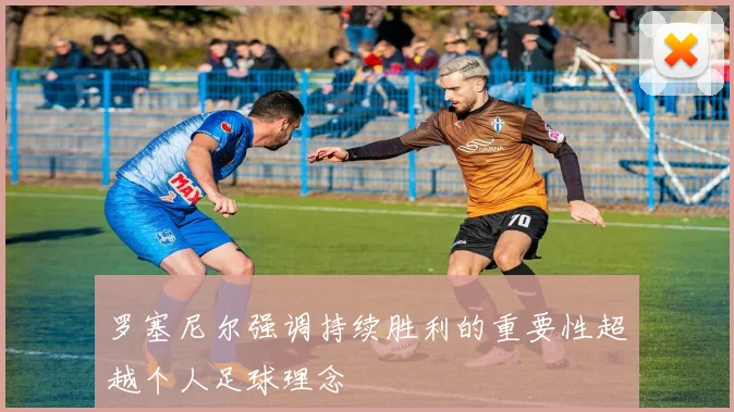 罗塞尼尔强调持续胜利的重要性超越个人足球理念