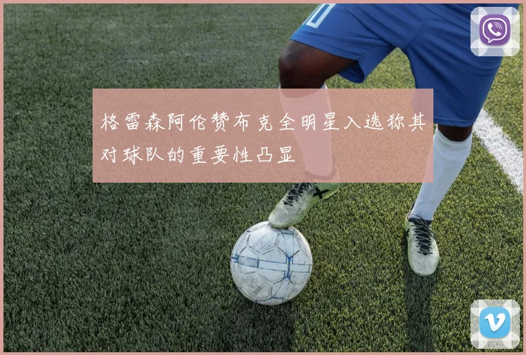 格雷森阿伦赞布克全明星入选称其对球队的重要性凸显