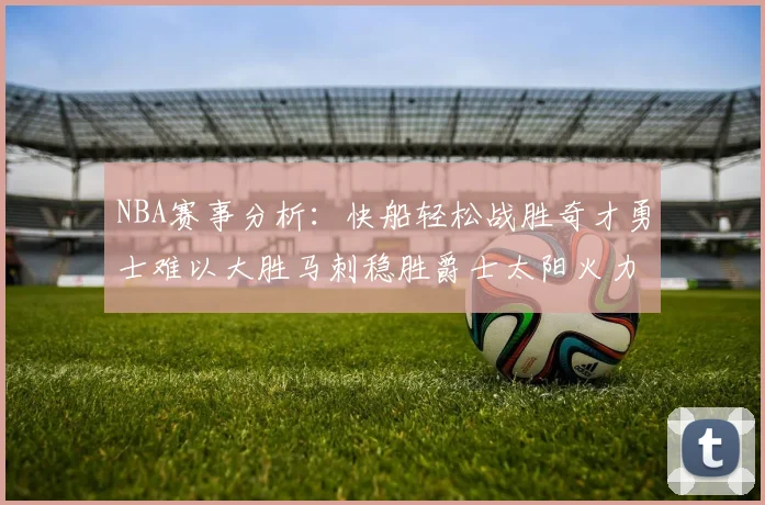 NBA赛事分析：快船轻松战胜奇才勇士难以大胜马刺稳胜爵士太阳火力全开击败篮网