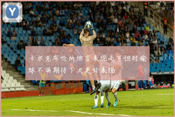 卡尔克布伦纳坦言表现尚可但对输球不满期待下次更好表现