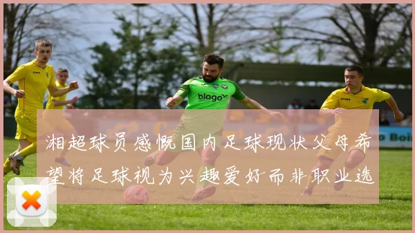 湘超球员感慨国内足球现状父母希望将足球视为兴趣爱好而非职业选择