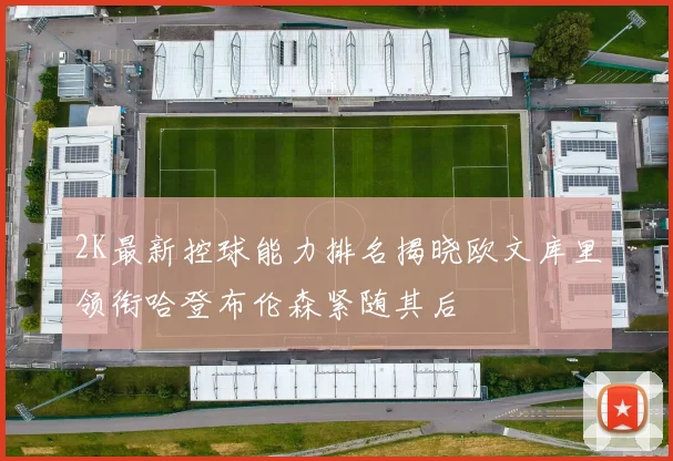 2K最新控球能力排名揭晓欧文库里领衔哈登布伦森紧随其后