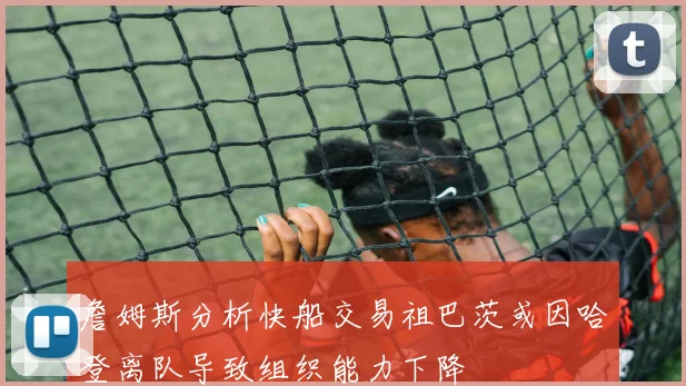 詹姆斯分析快船交易祖巴茨或因哈登离队导致组织能力下降