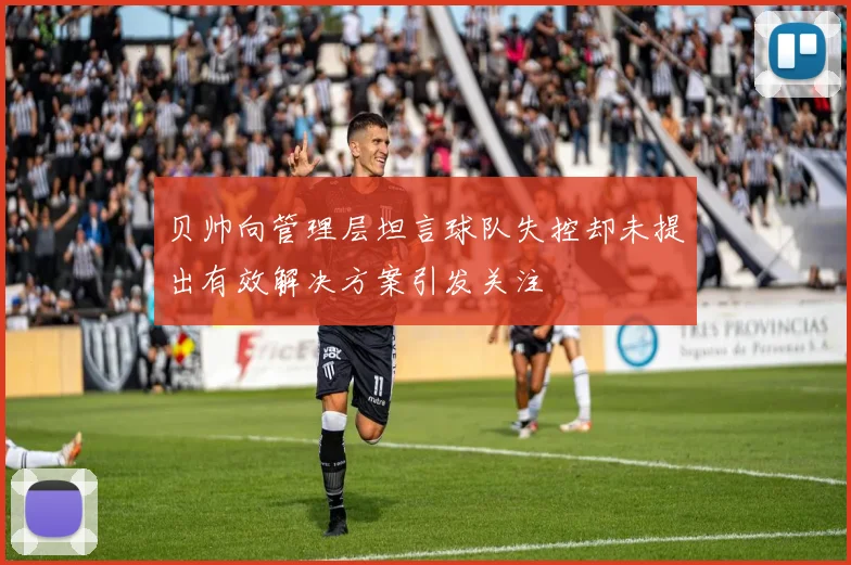 贝帅向管理层坦言球队失控却未提出有效解决方案引发关注