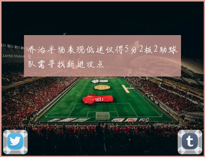 乔治半场表现低迷仅得5分2板2助球队需寻找新进攻点