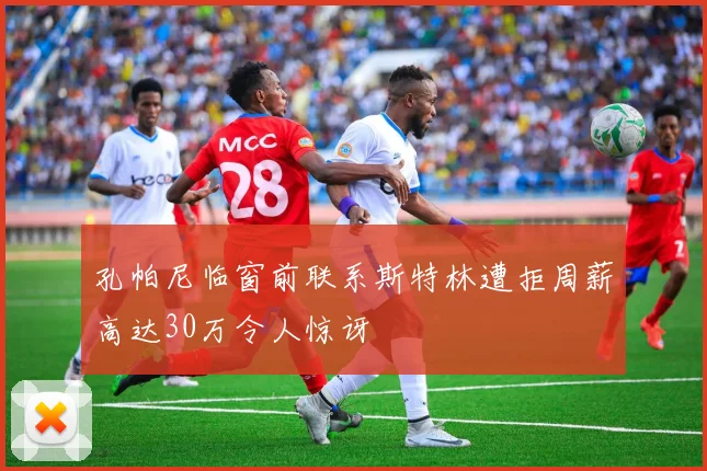 孔帕尼临窗前联系斯特林遭拒周薪高达30万令人惊讶