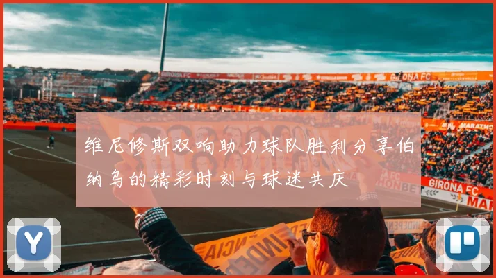 维尼修斯双响助力球队胜利分享伯纳乌的精彩时刻与球迷共庆