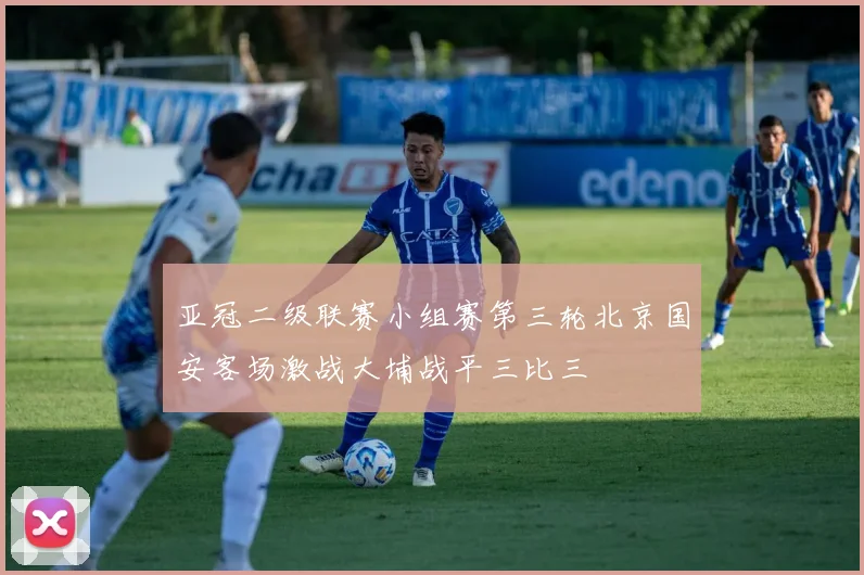 亚冠二级联赛小组赛第三轮北京国安客场激战大埔战平三比三