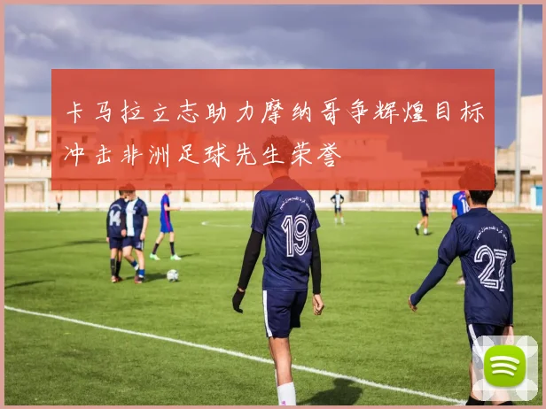 卡马拉立志助力摩纳哥争辉煌目标冲击非洲足球先生荣誉