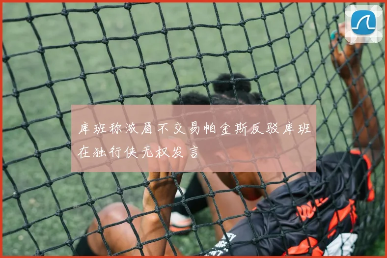 库班称浓眉不交易帕金斯反驳库班在独行侠无权发言
