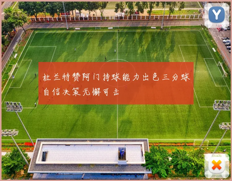 杜兰特赞阿门持球能力出色三分球自信决策无懈可击