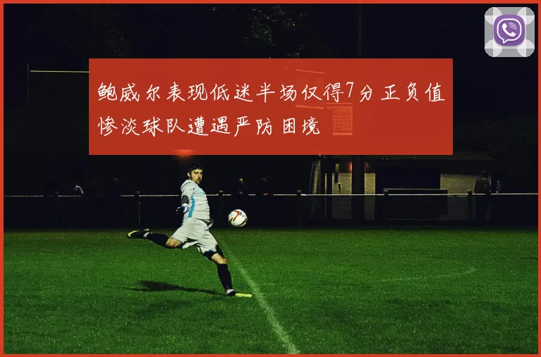 鲍威尔表现低迷半场仅得7分正负值惨淡球队遭遇严防困境