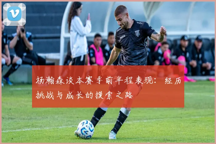 杨瀚森谈本赛季前半程表现：经历挑战与成长的摸索之路