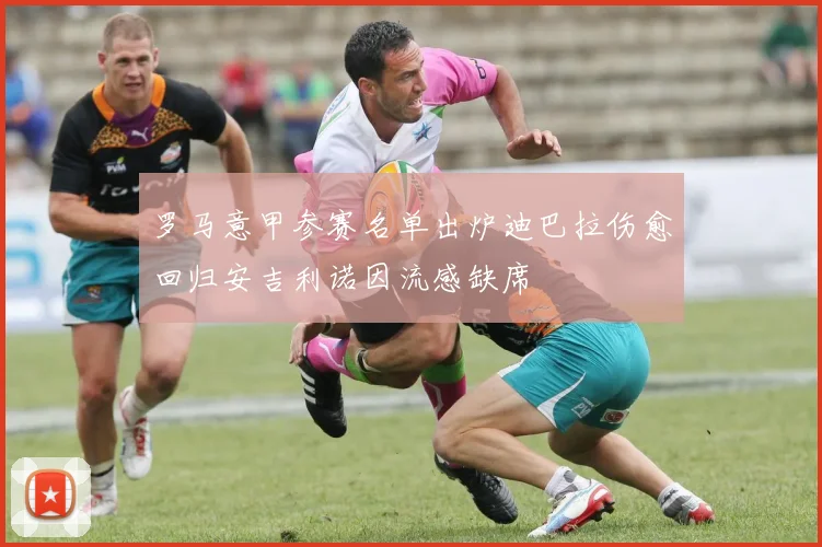 罗马意甲参赛名单出炉迪巴拉伤愈回归安吉利诺因流感缺席