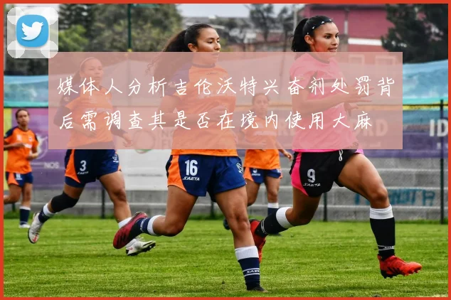 媒体人分析吉伦沃特兴奋剂处罚背后需调查其是否在境内使用大麻