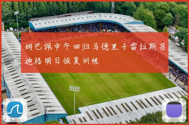 姆巴佩中午回归马德里卡雷拉斯吕迪格明日恢复训练