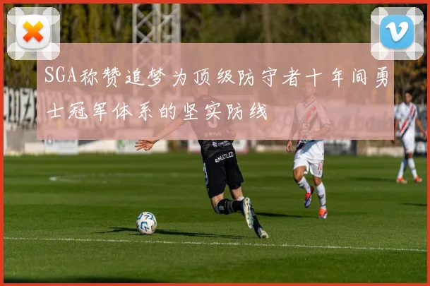 SGA称赞追梦为顶级防守者十年间勇士冠军体系的坚实防线