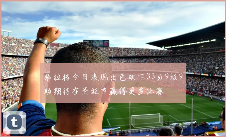 弗拉格今日表现出色砍下33分9板9助期待在圣诞节赢得更多比赛