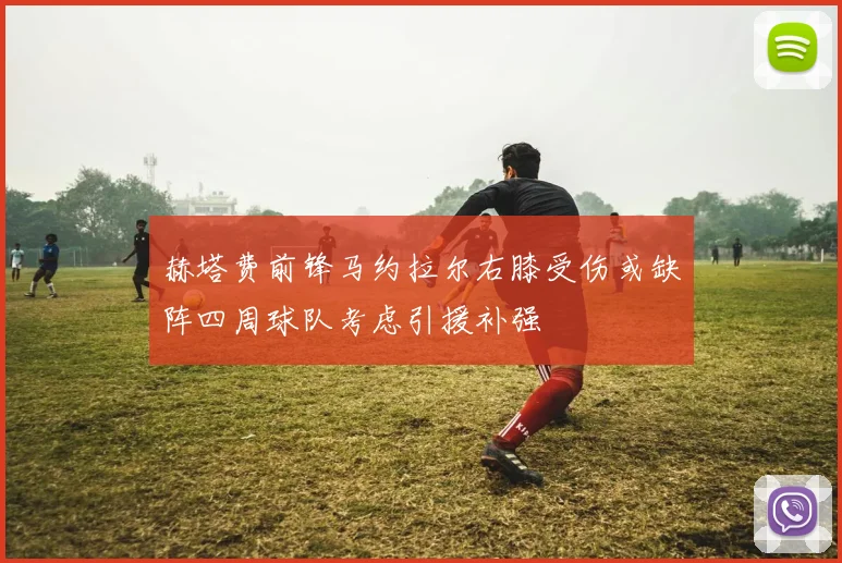 赫塔费前锋马约拉尔右膝受伤或缺阵四周球队考虑引援补强