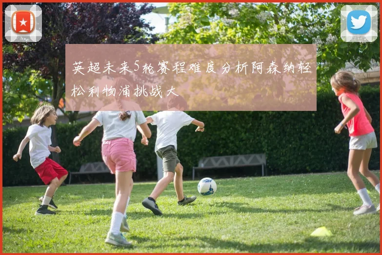 英超未来5轮赛程难度分析阿森纳轻松利物浦挑战大