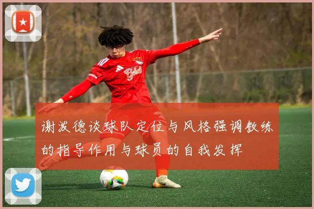 谢泼德谈球队定位与风格强调教练的指导作用与球员的自我发挥