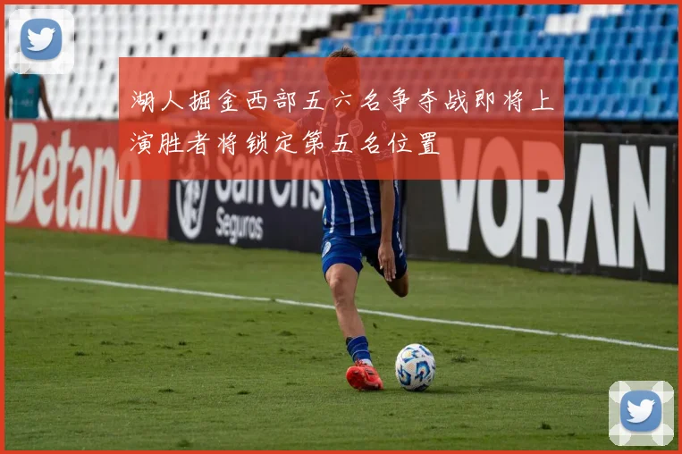 湖人掘金西部五六名争夺战即将上演胜者将锁定第五名位置
