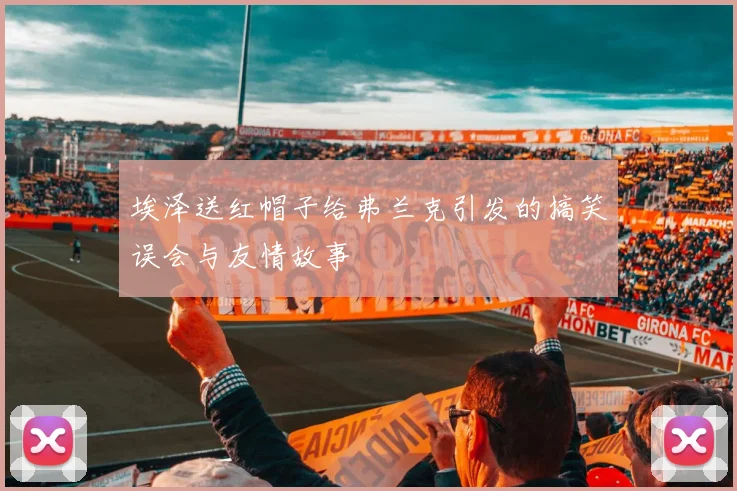 埃泽送红帽子给弗兰克引发的搞笑误会与友情故事