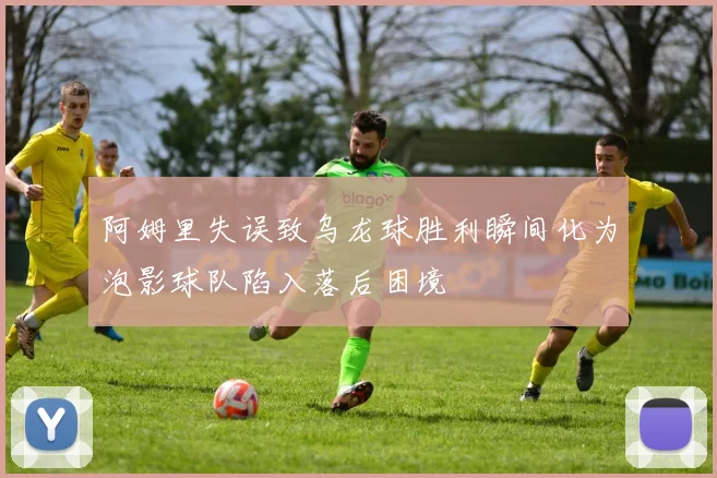 阿姆里失误致乌龙球胜利瞬间化为泡影球队陷入落后困境