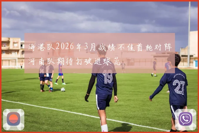 海港队2026年3月战绩不佳首轮对阵河南队期待打破进球荒