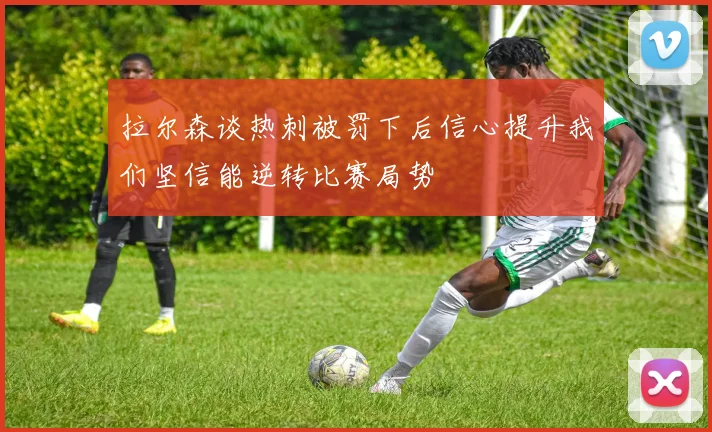 拉尔森谈热刺被罚下后信心提升我们坚信能逆转比赛局势