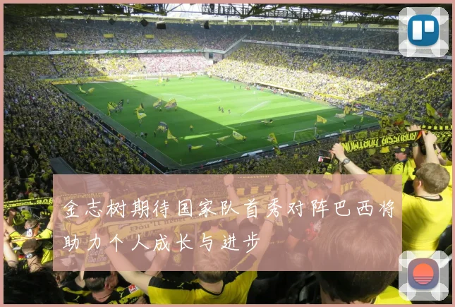 金志树期待国家队首秀对阵巴西将助力个人成长与进步