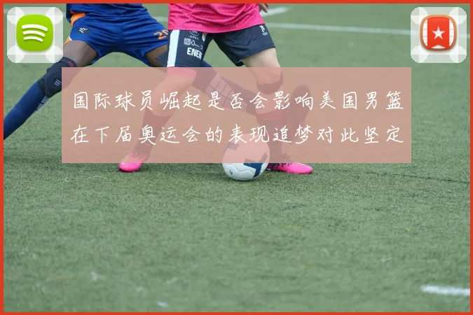 国际球员崛起是否会影响美国男篮在下届奥运会的表现追梦对此坚定回应