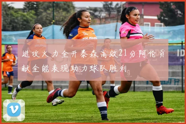 进攻火力全开泰森高效21分阿伦贡献全能表现助力球队胜利