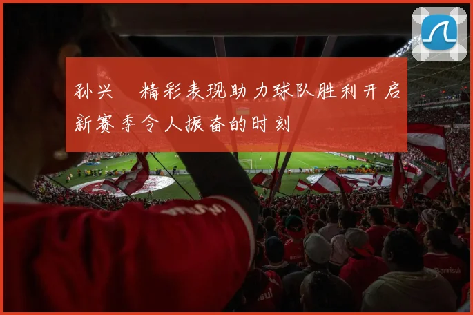 孙兴慜精彩表现助力球队胜利开启新赛季令人振奋的时刻