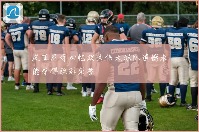 皮亚尼奇回忆效力伟大球队遗憾未能夺得欧冠荣誉